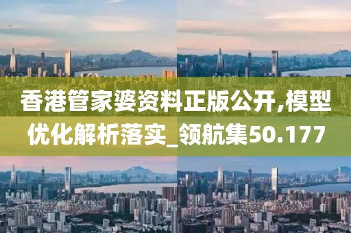 香港管家婆资料正版公开,模型优化解析落实_领航集50.177