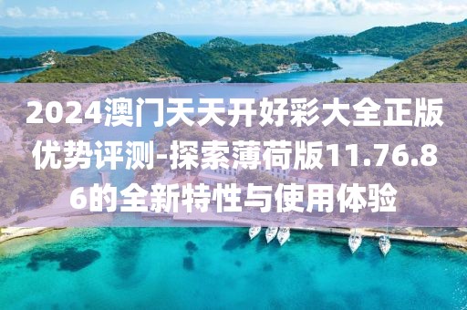 2024澳门天天开好彩大全正版优势评测-探索薄荷版11.76.86的全新特性与使用体验
