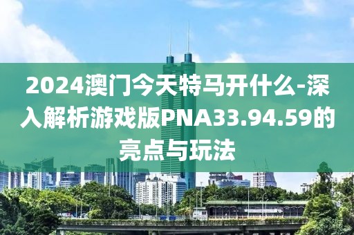 2024澳门今天特马开什么-深入解析游戏版PNA33.94.59的亮点与玩法