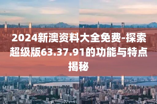 2024新澳资料大全免费-探索超级版63.37.91的功能与特点揭秘