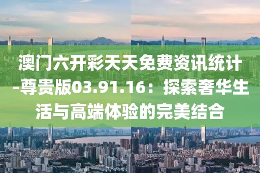澳门六开彩天天免费资讯统计-尊贵版03.91.16：探索奢华生活与高端体验的完美结合