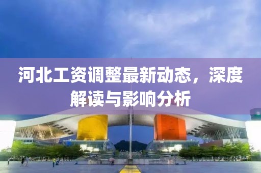 河北工资调整最新动态，深度解读与影响分析