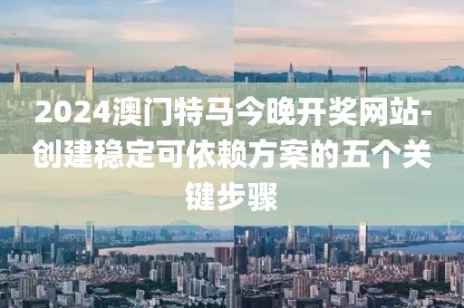 2024澳门特马今晚开奖网站-创建稳定可依赖方案的五个关键步骤