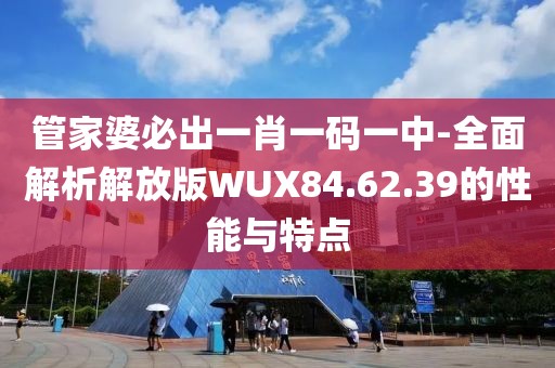 管家婆必出一肖一码一中-全面解析解放版WUX84.62.39的性能与特点