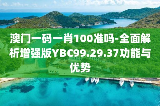 澳门一码一肖100准吗-全面解析增强版YBC99.29.37功能与优势
