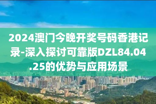 2024澳门今晚开奖号码香港记录-深入探讨可靠版DZL84.04.25的优势与应用场景