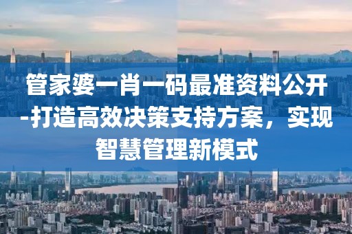 管家婆一肖一码最准资料公开-打造高效决策支持方案，实现智慧管理新模式