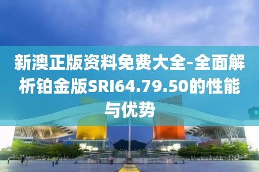 新澳正版资料免费大全-全面解析铂金版SRI64.79.50的性能与优势
