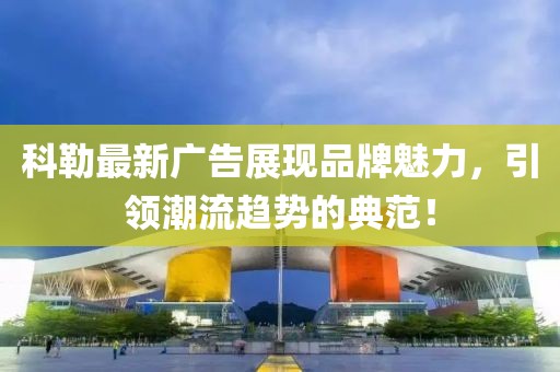 科勒最新广告展现品牌魅力，引领潮流趋势的典范！