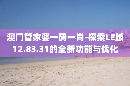 澳门管家婆一码一肖-探索LE版12.83.31的全新功能与优化