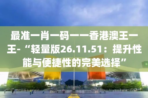 最准一肖一码一一香港澳王一王-“轻量版26.11.51：提升性能与便捷性的完美选择”