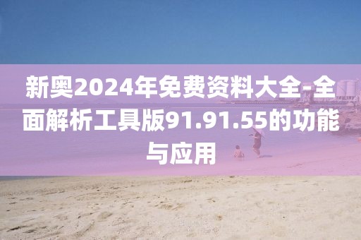 新奥2024年免费资料大全-全面解析工具版91.91.55的功能与应用