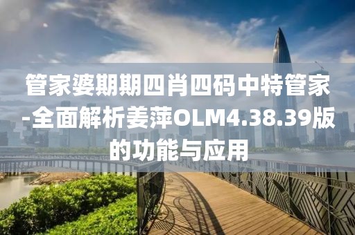 管家婆期期四肖四码中特管家-全面解析姜萍OLM4.38.39版的功能与应用