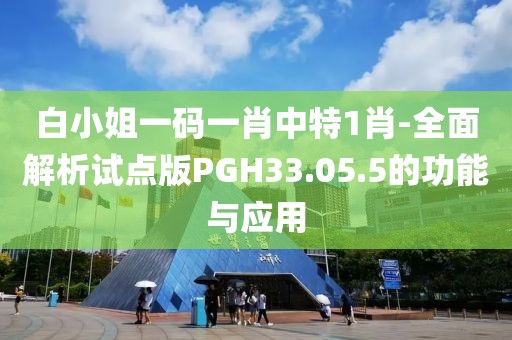 白小姐一码一肖中特1肖-全面解析试点版PGH33.05.5的功能与应用
