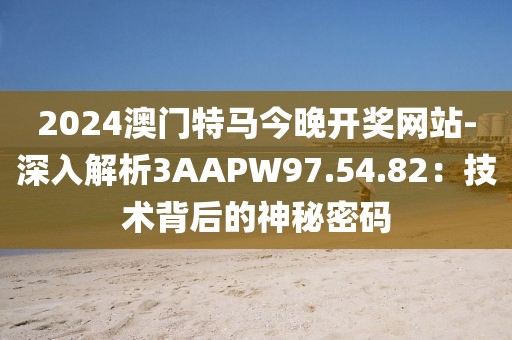 2024澳门特马今晚开奖网站-深入解析3AAPW97.54.82：技术背后的神秘密码