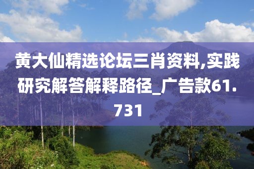 黄大仙精选论坛三肖资料,实践研究解答解释路径_广告款61.731
