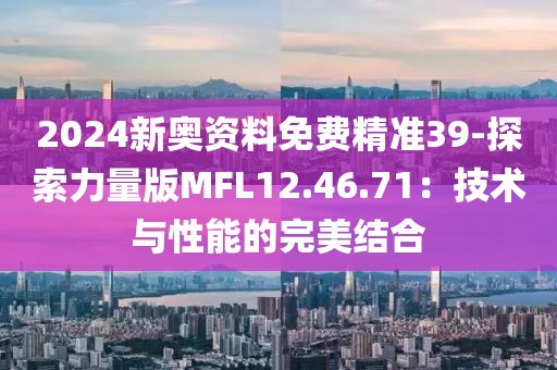 2024新奥资料免费精准39-探索力量版MFL12.46.71：技术与性能的完美结合
