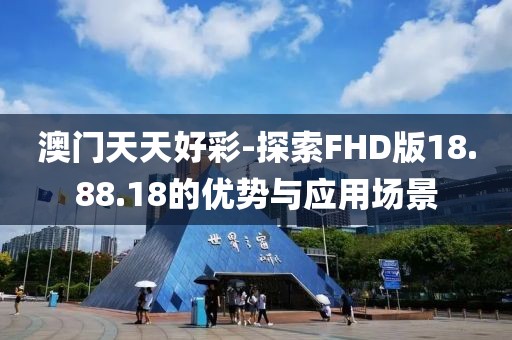 澳门天天好彩-探索FHD版18.88.18的优势与应用场景