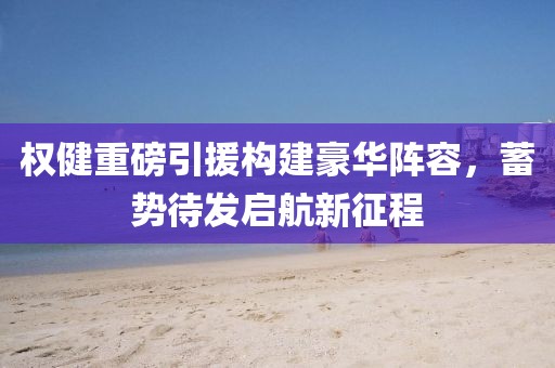 权健重磅引援构建豪华阵容，蓄势待发启航新征程