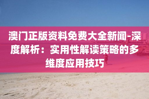 澳门正版资料免费大全新闻-深度解析：实用性解读策略的多维度应用技巧