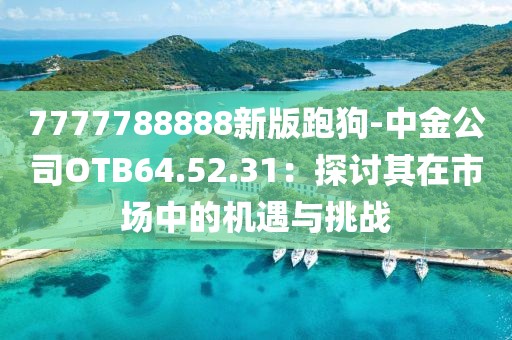 7777788888新版跑狗-中金公司OTB64.52.31：探讨其在市场中的机遇与挑战