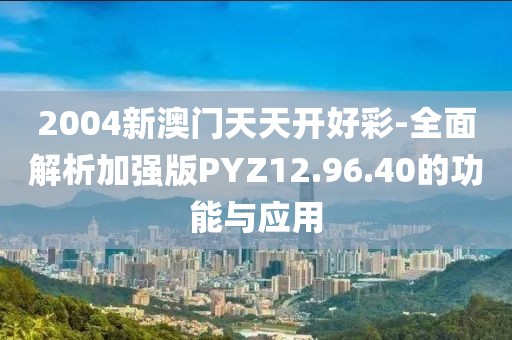 2004新澳门天天开好彩-全面解析加强版PYZ12.96.40的功能与应用