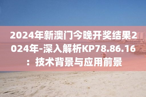 2024年新澳门今晚开奖结果2024年-深入解析KP78.86.16：技术背景与应用前景