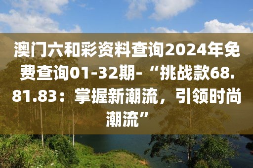 澳门六和彩资料查询2024年免费查询01-32期-“挑战款68.81.83：掌握新潮流，引领时尚潮流”