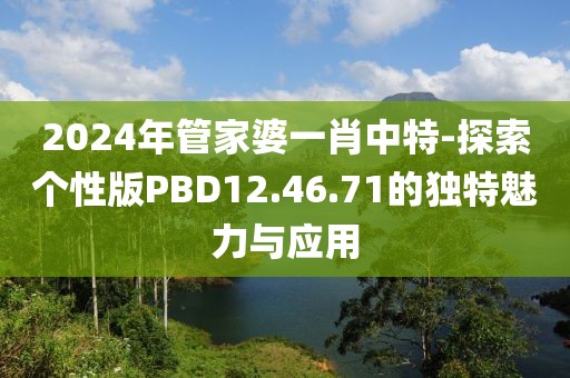 2024年管家婆一肖中特-探索个性版PBD12.46.71的独特魅力与应用