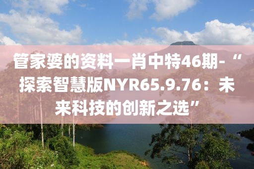 管家婆的资料一肖中特46期-“探索智慧版NYR65.9.76：未来科技的创新之选”