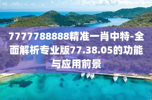7777788888精准一肖中特-全面解析专业版77.38.05的功能与应用前景