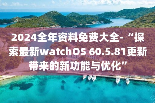 2024全年资料免费大全-“探索最新watchOS 60.5.81更新带来的新功能与优化”