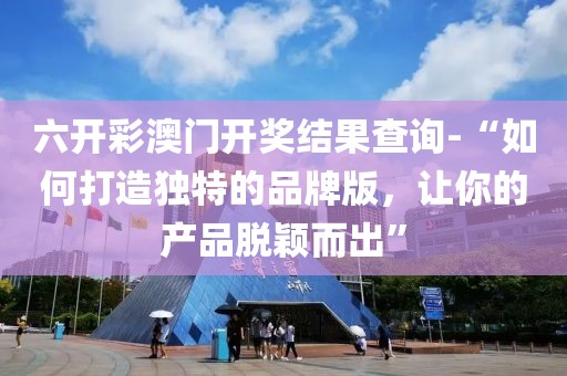 六开彩澳门开奖结果查询-“如何打造独特的品牌版，让你的产品脱颖而出”
