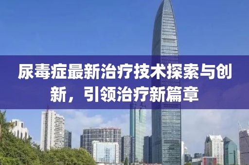 尿毒症最新治疗技术探索与创新，引领治疗新篇章