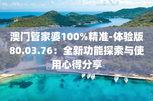 澳门管家婆100%精准-体验版80.03.76：全新功能探索与使用心得分享