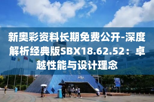 新奥彩资料长期免费公开-深度解析经典版SBX18.62.52：卓越性能与设计理念