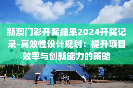 新澳门彩开奖结果2024开奖记录-高效性设计规划：提升项目效率与创新能力的策略