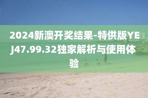 2024新澳开奖结果-特供版YEJ47.99.32独家解析与使用体验
