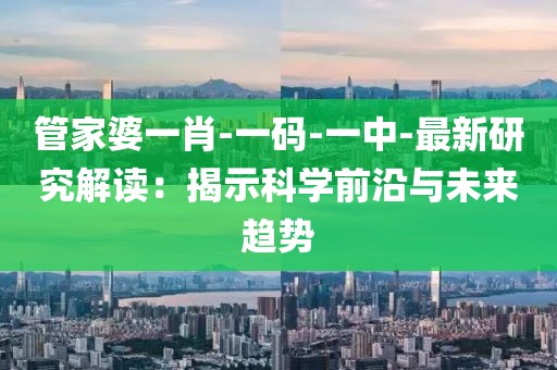 管家婆一肖-一码-一中-最新研究解读：揭示科学前沿与未来趋势