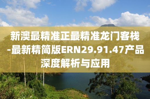 新澳最精准正最精准龙门客栈-最新精简版ERN29.91.47产品深度解析与应用
