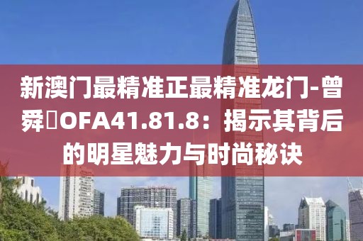 新澳门最精准正最精准龙门-曾舜晞OFA41.81.8：揭示其背后的明星魅力与时尚秘诀