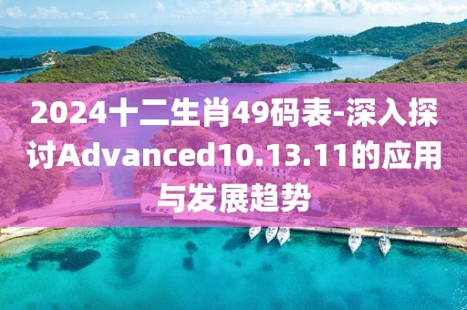 2024十二生肖49码表-深入探讨Advanced10.13.11的应用与发展趋势