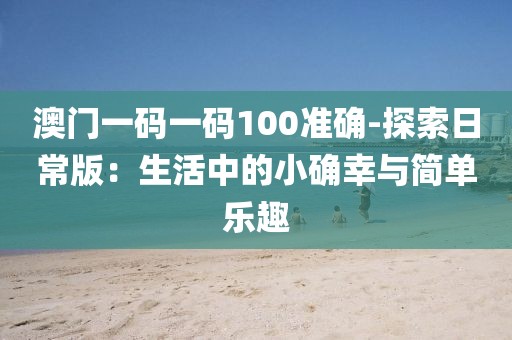 澳门一码一码100准确-探索日常版：生活中的小确幸与简单乐趣