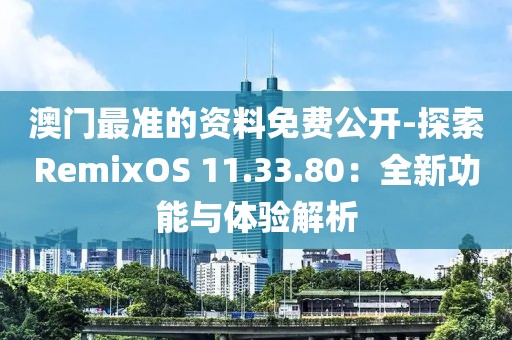 澳门最准的资料免费公开-探索RemixOS 11.33.80：全新功能与体验解析