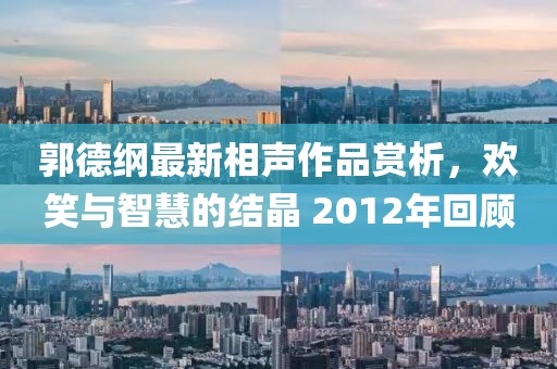 郭德纲最新相声作品赏析，欢笑与智慧的结晶 2012年回顾