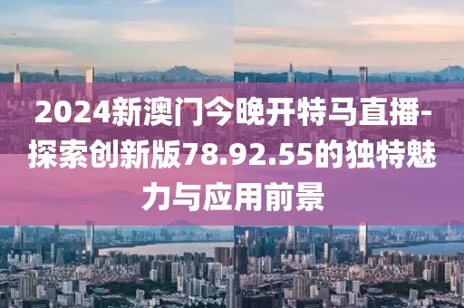 2024新澳门今晚开特马直播-探索创新版78.92.55的独特魅力与应用前景