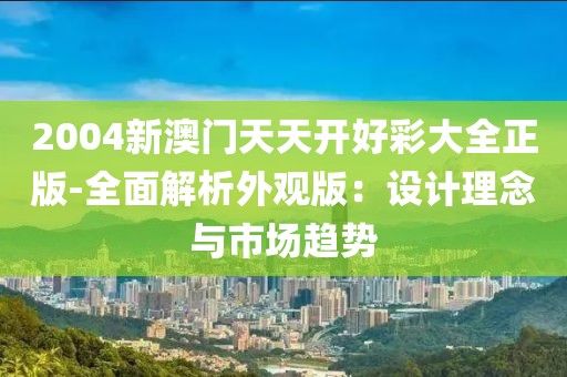 2004新澳门天天开好彩大全正版-全面解析外观版：设计理念与市场趋势