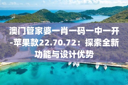 澳门管家婆一肖一码一中一开-苹果款22.70.72：探索全新功能与设计优势