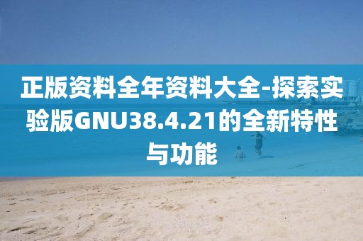 正版资料全年资料大全-探索实验版GNU38.4.21的全新特性与功能