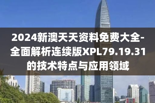 2024新澳天天资料免费大全-全面解析连续版XPL79.19.31的技术特点与应用领域
